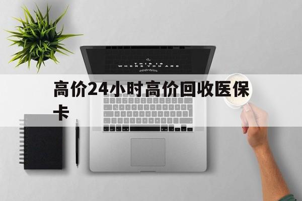 迪庆最新的高价24小时高价回收医保卡方法分享(迪庆高价回收医保卡联系方式教程)