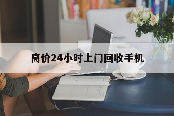 迪庆最新的高价24小时上门回收手机方法分享(迪庆全国24小时上门回收手机教程)